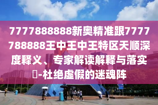 7777888888新奧精準跟7777788888王中王中王特區天順深度釋義、專家解讀解釋與落實?-杜絕虛假的迷魂陣